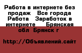 Работа в интернете без продаж - Все города Работа » Заработок в интернете   . Брянская обл.,Брянск г.